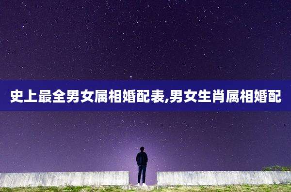 史上最全男女属相婚配表,男女生肖属相婚配