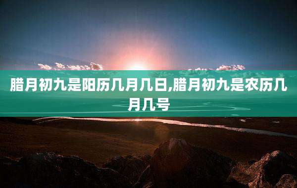 腊月初九是阳历几月几日,腊月初九是农历几月几号