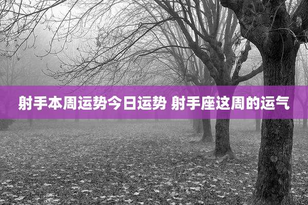 射手本周运势今日运势 射手座这周的运气