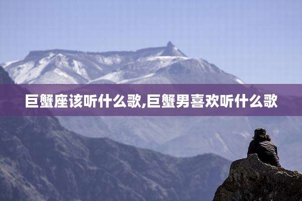 巨蟹座该听什么歌,巨蟹男喜欢听什么歌