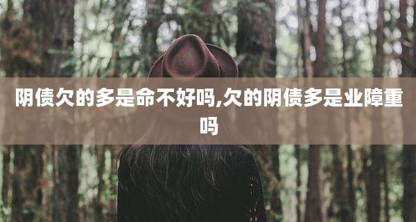 阴债欠的多是命不好吗,欠的阴债多是业障重吗