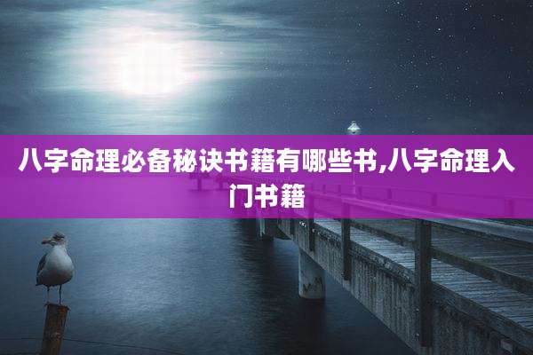 八字命理必备秘诀书籍有哪些书,八字命理入门书籍
