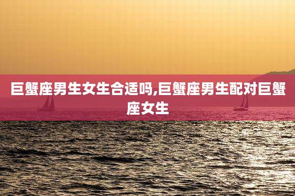 巨蟹座男生女生合适吗,巨蟹座男生配对巨蟹座女生