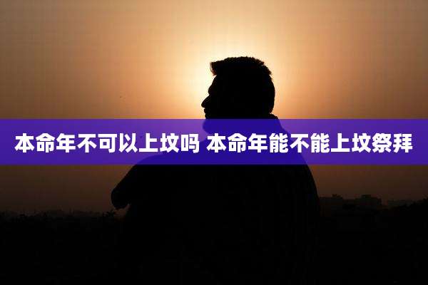 本命年不可以上坟吗 本命年能不能上坟祭拜