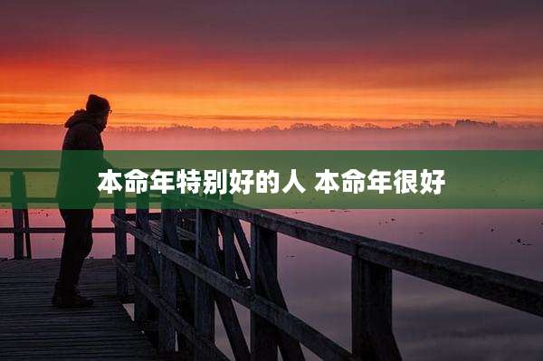 本命年特别好的人 本命年很好