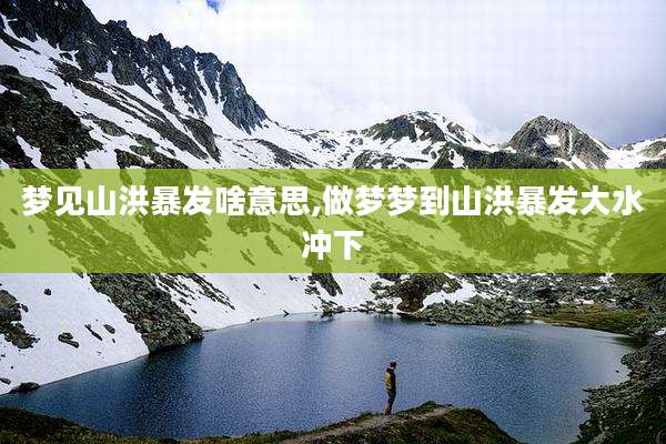 梦见山洪暴发啥意思,做梦梦到山洪暴发大水冲下