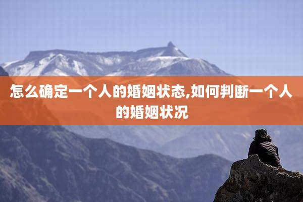 怎么确定一个人的婚姻状态,如何判断一个人的婚姻状况