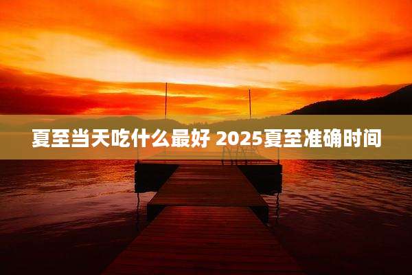 夏至当天吃什么最好 2025夏至准确时间