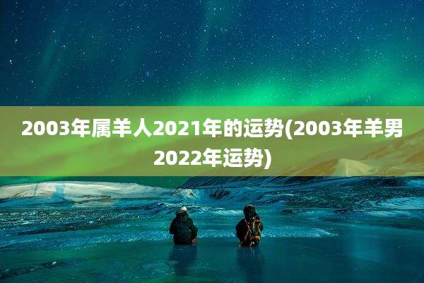 2003年属羊人2021年的运势(2003年羊男2022年运势)