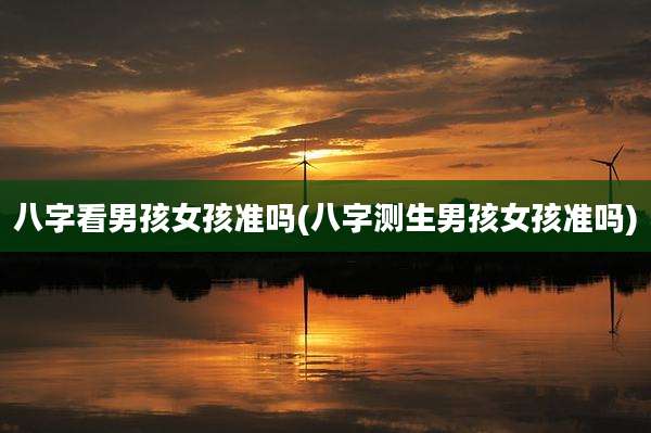 八字看男孩女孩准吗(八字测生男孩女孩准吗)