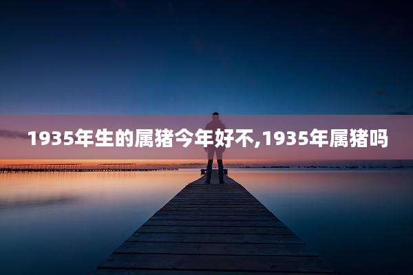 1935年生的属猪今年好不,1935年属猪吗