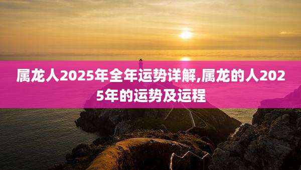 属龙人2025年全年运势详解,属龙的人2025年的运势及运程