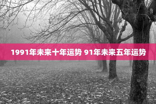 1991年未来十年运势 91年未来五年运势