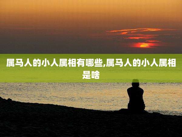 属马人的小人属相有哪些,属马人的小人属相是啥