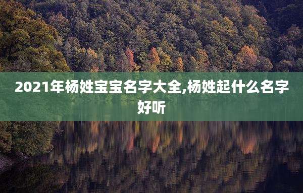 2021年杨姓宝宝名字大全,杨姓起什么名字好听