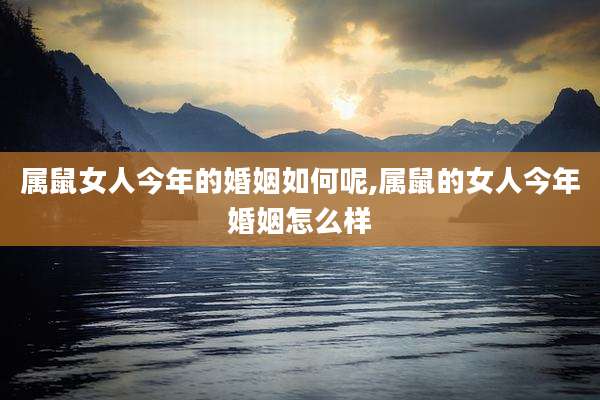 属鼠女人今年的婚姻如何呢,属鼠的女人今年婚姻怎么样