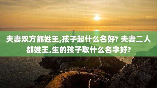 夫妻双方都姓王,孩子起什么名好? 夫妻二人都姓王,生的孩子取什么名字好?