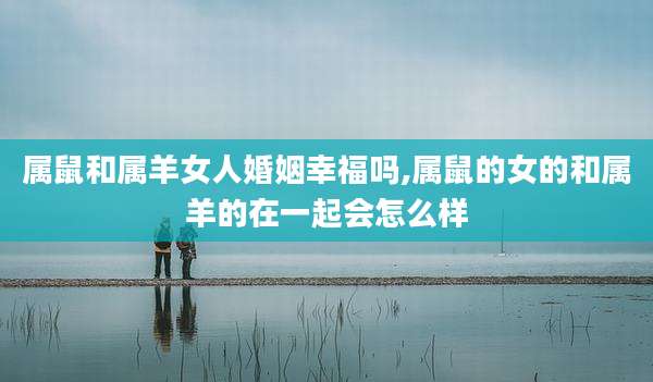 属鼠和属羊女人婚姻幸福吗,属鼠的女的和属羊的在一起会怎么样