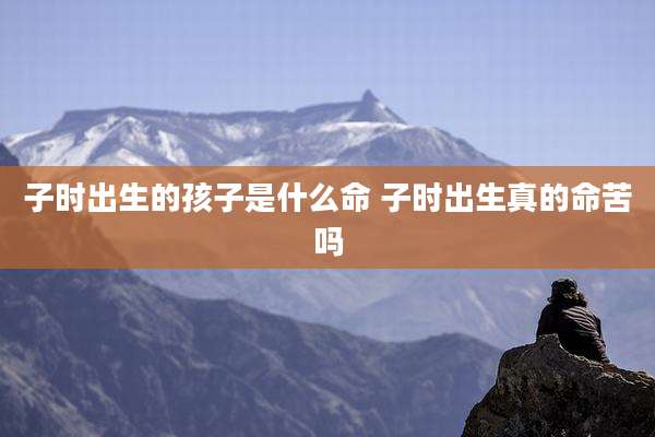 子时出生的孩子是什么命 子时出生真的命苦吗