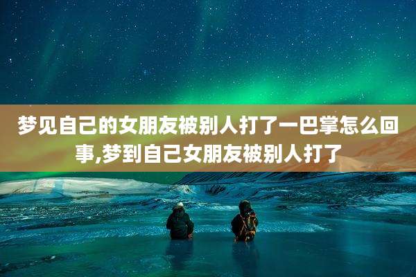 梦见自己的女朋友被别人打了一巴掌怎么回事,梦到自己女朋友被别人打了