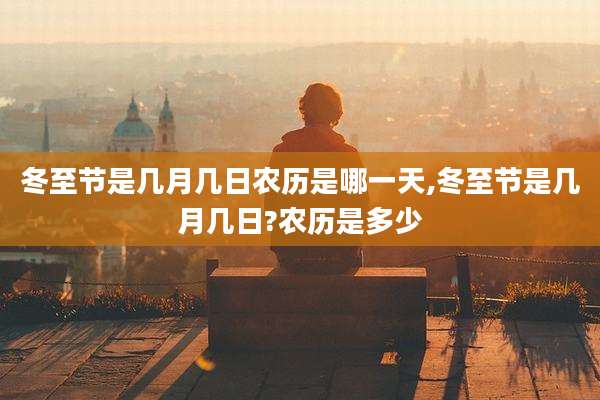 冬至节是几月几日农历是哪一天,冬至节是几月几日?农历是多少