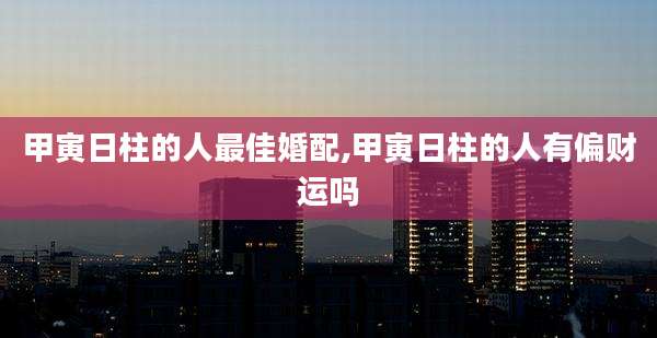 甲寅日柱的人最佳婚配,甲寅日柱的人有偏财运吗