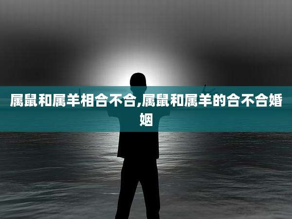 属鼠和属羊相合不合,属鼠和属羊的合不合婚姻