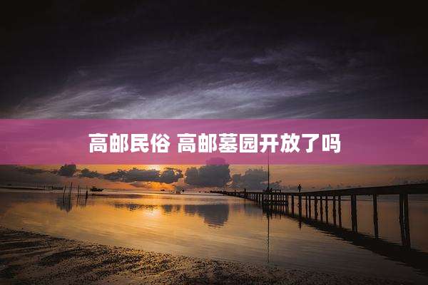 高邮民俗 高邮墓园开放了吗