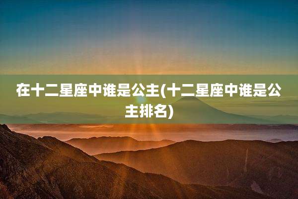 在十二星座中谁是公主(十二星座中谁是公主排名)