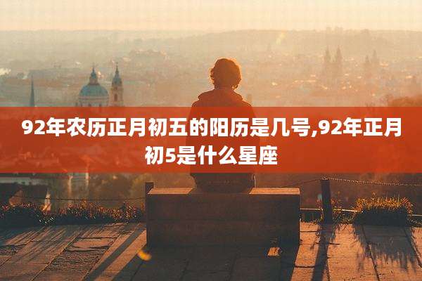 92年农历正月初五的阳历是几号,92年正月初5是什么星座