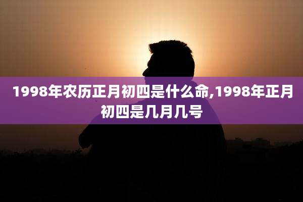 1998年农历正月初四是什么命,1998年正月初四是几月几号