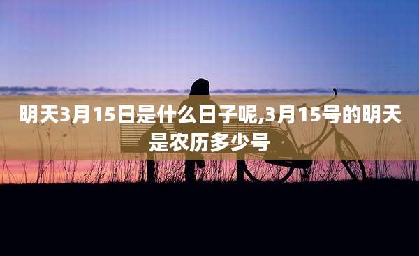 明天3月15日是什么日子呢,3月15号的明天是农历多少号