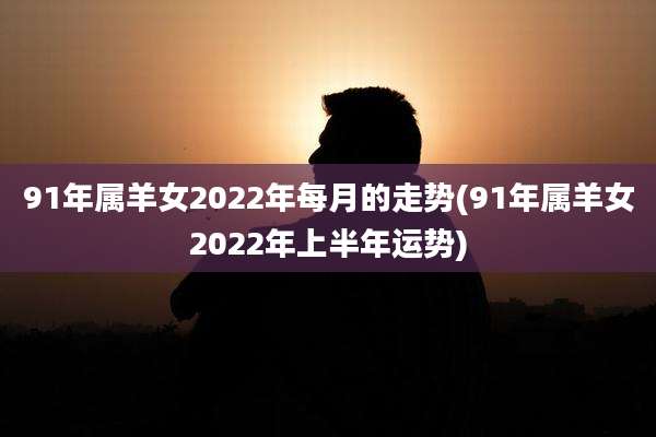 91年属羊女2022年每月的走势(91年属羊女2022年上半年运势)
