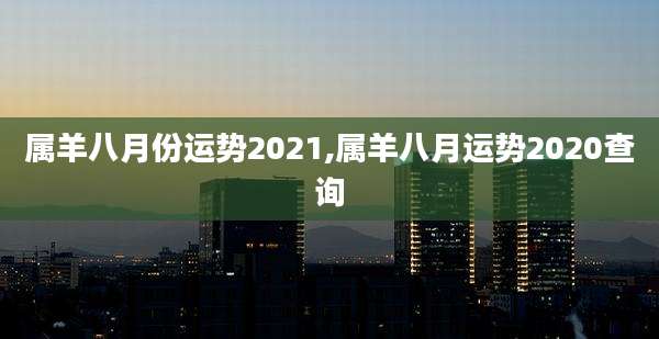 属羊八月份运势2021,属羊八月运势2020查询