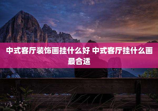 中式客厅装饰画挂什么好 中式客厅挂什么画最合适