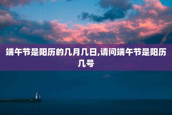 端午节是阳历的几月几日,请问端午节是阳历几号