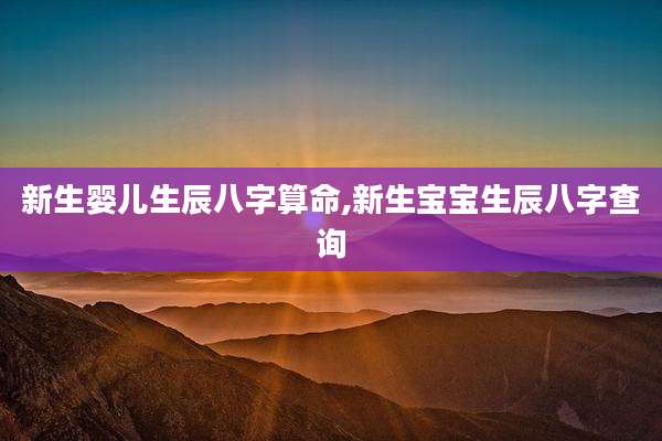 新生婴儿生辰八字算命,新生宝宝生辰八字查询