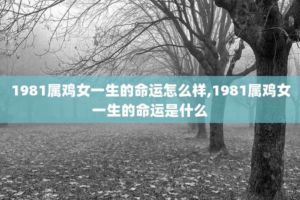 1981属鸡女一生的命运怎么样,1981属鸡女一生的命运是什么