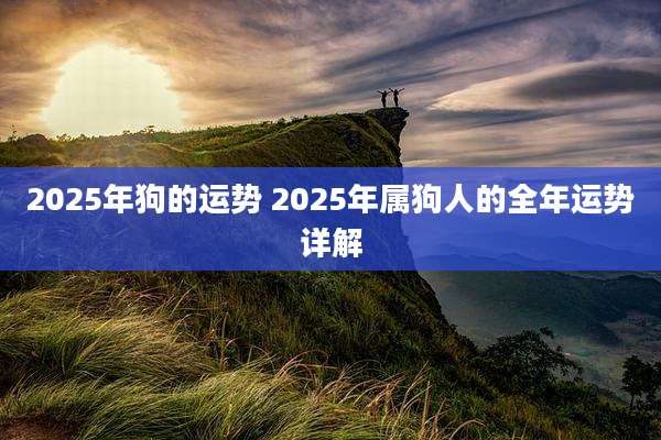 2025年狗的运势 2025年属狗人的全年运势详解