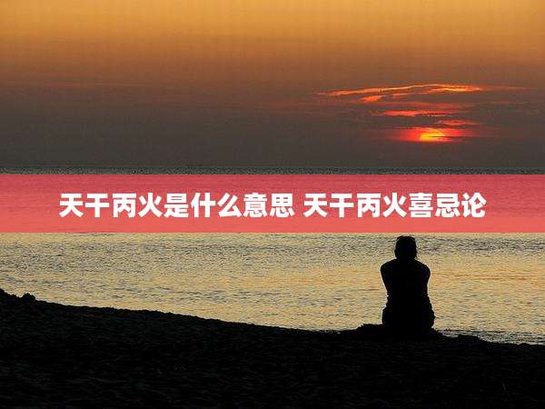 天干丙火是什么意思 天干丙火喜忌论