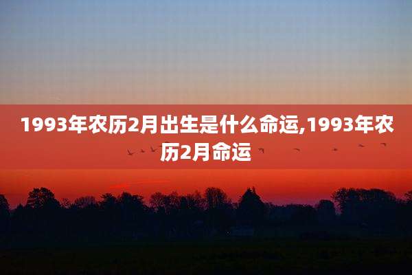 1993年农历2月出生是什么命运,1993年农历2月命运