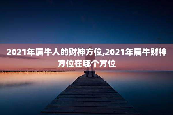 2021年属牛人的财神方位,2021年属牛财神方位在哪个方位