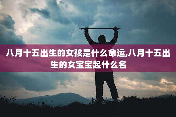 八月十五出生的女孩是什么命运,八月十五出生的女宝宝起什么名
