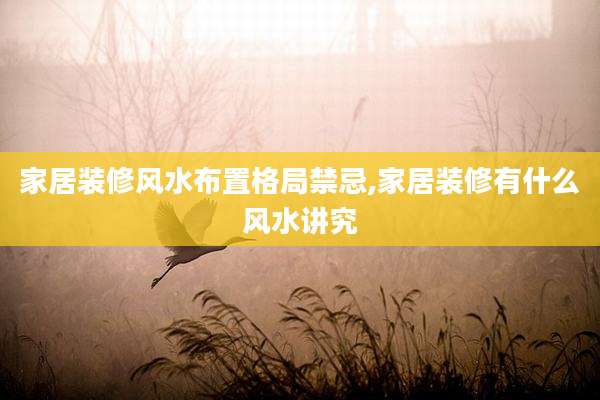 家居装修风水布置格局禁忌,家居装修有什么风水讲究