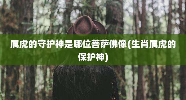 属虎的守护神是哪位菩萨佛像(生肖属虎的保护神)