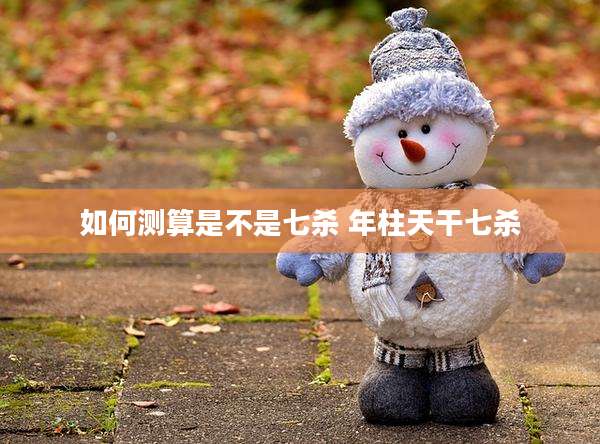 如何测算是不是七杀 年柱天干七杀