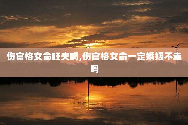 伤官格女命旺夫吗,伤官格女命一定婚姻不幸吗