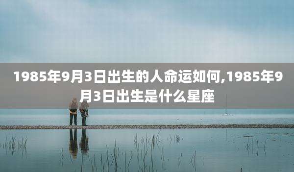 1985年9月3日出生的人命运如何,1985年9月3日出生是什么星座