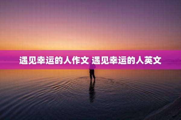 遇见幸运的人作文 遇见幸运的人英文