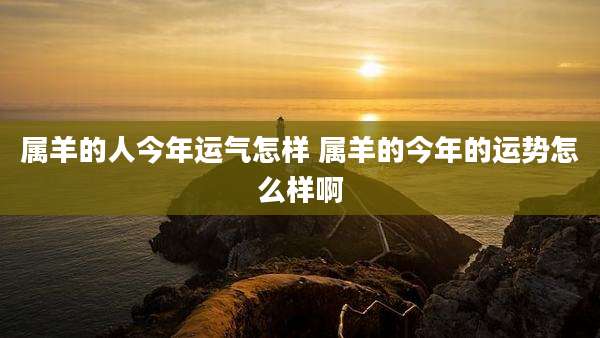 属羊的人今年运气怎样 属羊的今年的运势怎么样啊